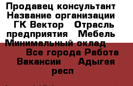 Продавец-консультант › Название организации ­ ГК Вектор › Отрасль предприятия ­ Мебель › Минимальный оклад ­ 15 000 - Все города Работа » Вакансии   . Адыгея респ.